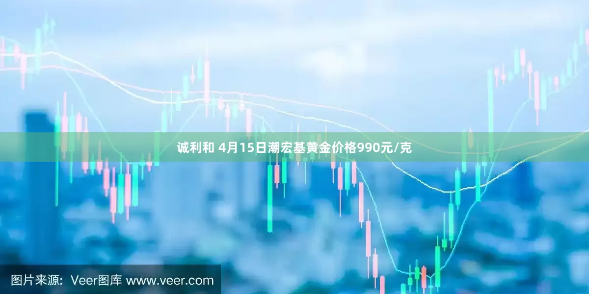 诚利和 4月15日潮宏基黄金价格990元/克