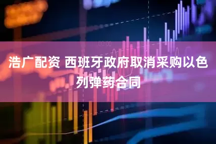 浩广配资 西班牙政府取消采购以色列弹药合同