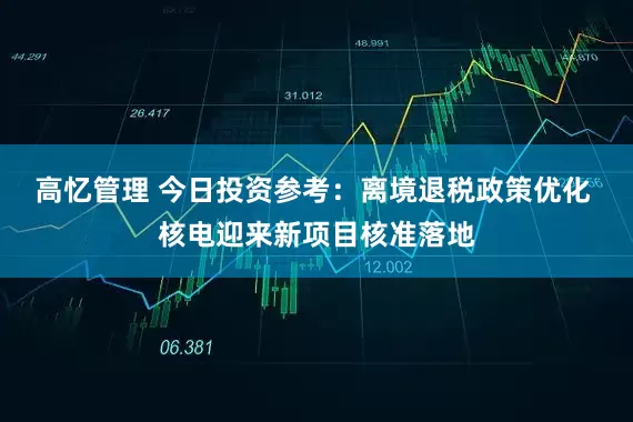 高忆管理 今日投资参考：离境退税政策优化 核电迎来新项目核准落地