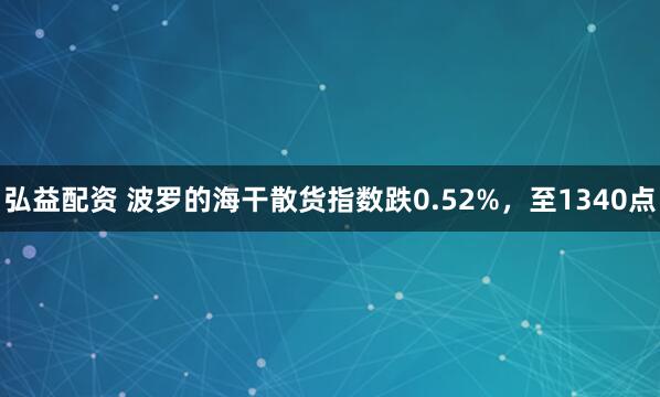 弘益配资 波罗的海干散货指数跌0.52%，至1340点