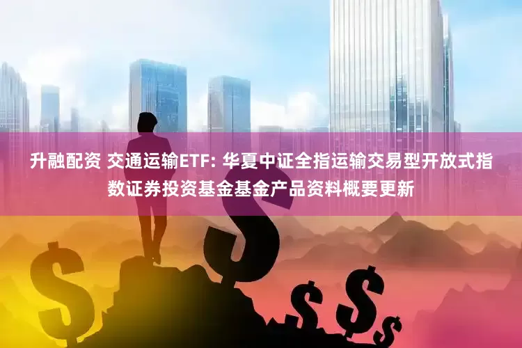 升融配资 交通运输ETF: 华夏中证全指运输交易型开放式指数证券投资基金基金产品资料概要更新
