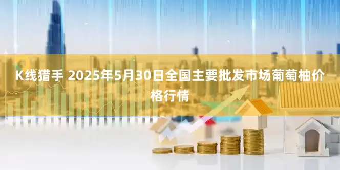 K线猎手 2025年5月30日全国主要批发市场葡萄柚价格行情