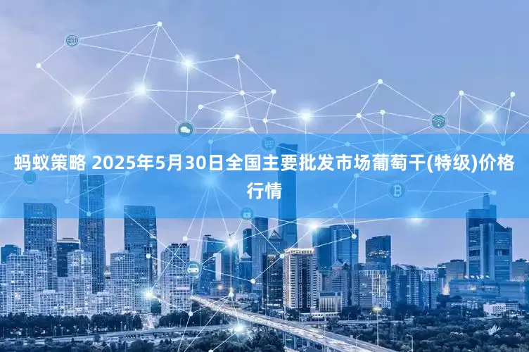 蚂蚁策略 2025年5月30日全国主要批发市场葡萄干(特级)价格行情