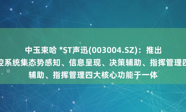 中玉束哈 *ST声迅(003004.SZ)：推出的无人机探测与防控系统集态势感知、信息呈现、决策辅助、指挥管理四大核心功能于一体