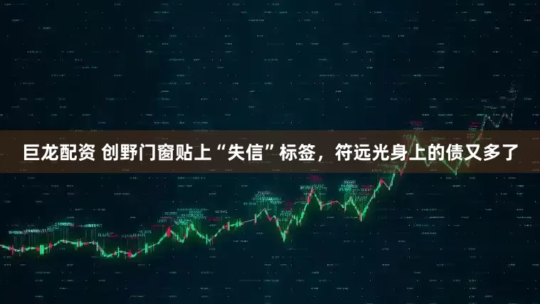 巨龙配资 创野门窗贴上“失信”标签，符远光身上的债又多了
