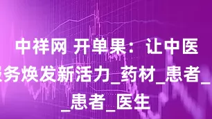 中祥网 开单果：让中医药服务焕发新活力_药材_患者_医生
