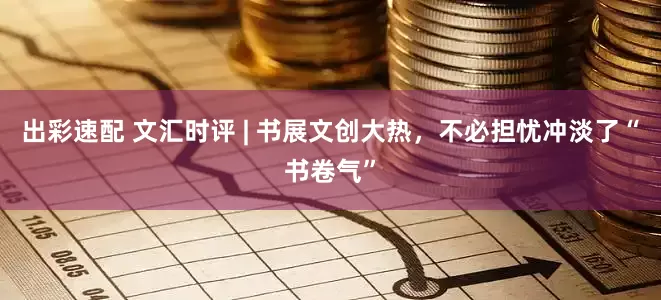 出彩速配 文汇时评 | 书展文创大热，不必担忧冲淡了“书卷气”