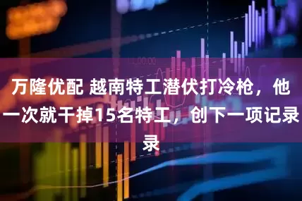 万隆优配 越南特工潜伏打冷枪，他一次就干掉15名特工，创下一项记录
