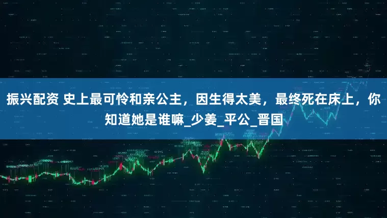 振兴配资 史上最可怜和亲公主，因生得太美，最终死在床上，你知道她是谁嘛_少姜_平公_晋国