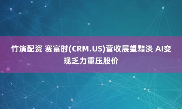 竹演配资 赛富时(CRM.US)营收展望黯淡 AI变现乏力重压股价