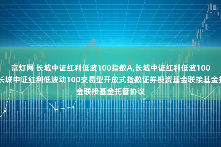 富灯网 长城中证红利低波100指数A,长城中证红利低波100指数C: 长城中证红利低波动100交易型开放式指数证券投资基金联接基金托管协议