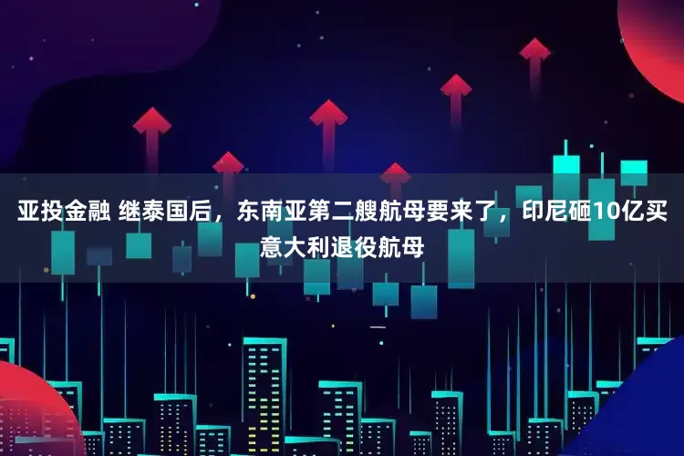 亚投金融 继泰国后，东南亚第二艘航母要来了，印尼砸10亿买意大利退役航母