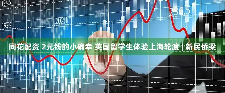 同花配资 2元钱的小确幸 英国留学生体验上海轮渡 | 新民侨梁